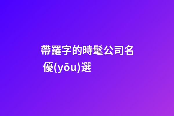 帶羅字的時髦公司名 優(yōu)選-第1張-公司起名-玄機(jī)派